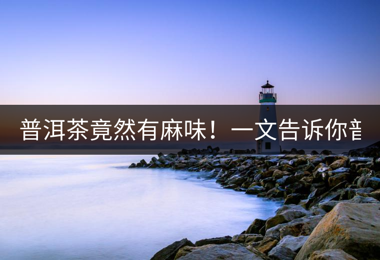 普洱茶竟然有麻味！一文告訴你普洱茶出現(xiàn)麻味的7個(gè)原因！