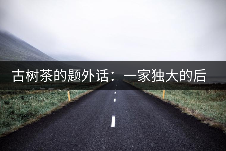 古樹茶的題外話：一家獨大的后果