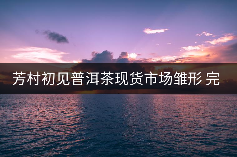 芳村初見(jiàn)普洱茶現(xiàn)貨市場(chǎng)雛形 完整搭建還需六大元素 芳村初見(jiàn)普洱茶現(xiàn)貨市場(chǎng)雛形 完整搭建還需六大元素