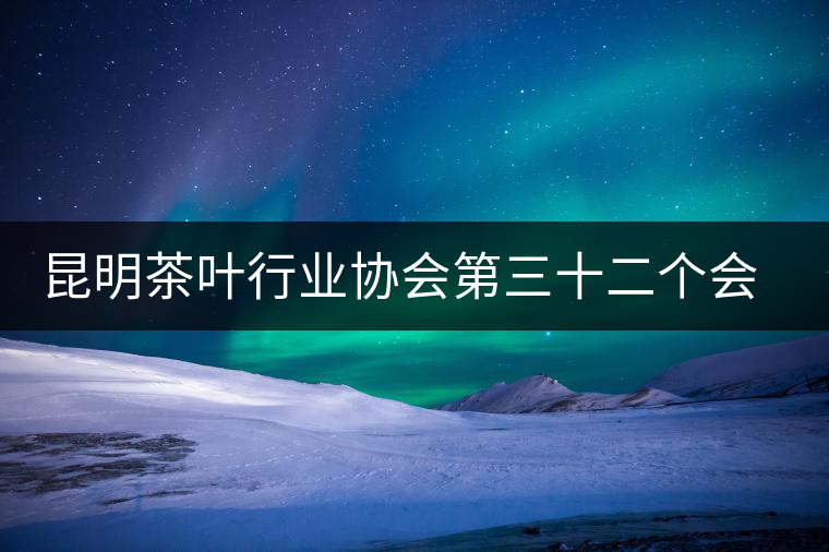 昆明茶葉行業(yè)協(xié)會第三十二個會長接待交流日