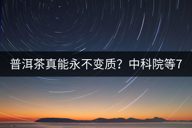普洱茶真能永不變質(zhì)？中科院等7大權(quán)威機(jī)構(gòu) 歷時(shí)5年終于證實(shí)三大“神秘”傳說(shuō)