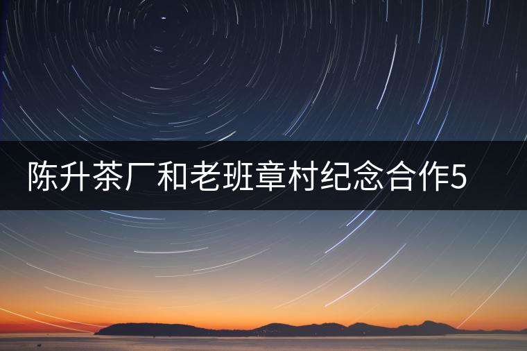陳升茶廠和老班章村紀(jì)念合作5周年