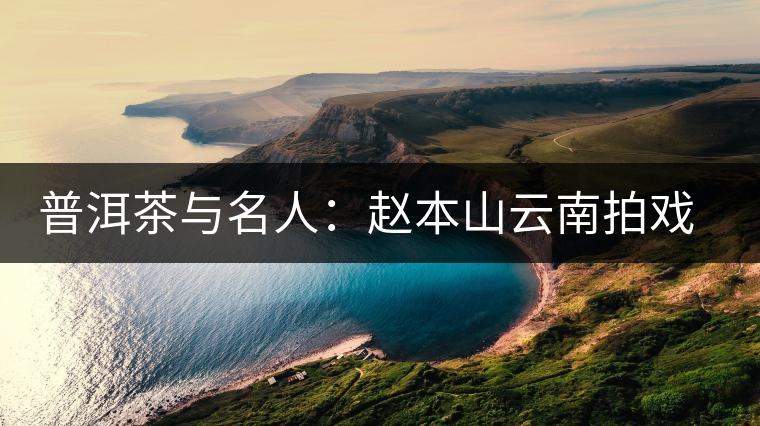 普洱茶與名人：趙本山云南拍戲愛上普洱茶