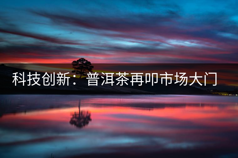 科技創(chuàng)新:普洱茶再叩市場(chǎng)大門(mén)的金磚 科技創(chuàng)新:普洱茶再叩市場(chǎng)大門(mén)的金磚