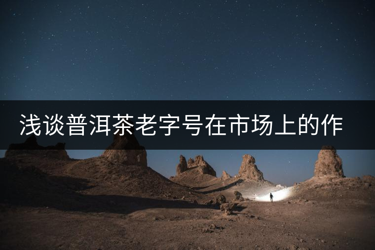 淺談普洱茶老字號在市場上的作用 淺談普洱茶老字號在市場上的作用