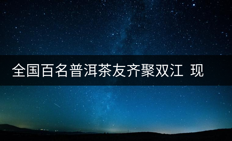 全國(guó)百名普洱茶友齊聚雙江 現(xiàn)場(chǎng)體驗(yàn)制茶過程 全國(guó)百名普洱茶友齊聚雙江 現(xiàn)場(chǎng)體驗(yàn)制茶過程
