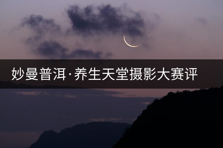 妙曼普洱·養(yǎng)生天堂攝影大賽評(píng)選結(jié)果揭曉