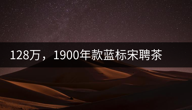128萬，1900年款藍標宋聘茶成“競茶”標王