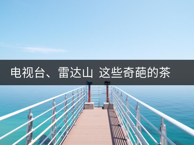 電視臺(tái)、雷達(dá)山  這些奇葩的茶山名字你肯定不知道！