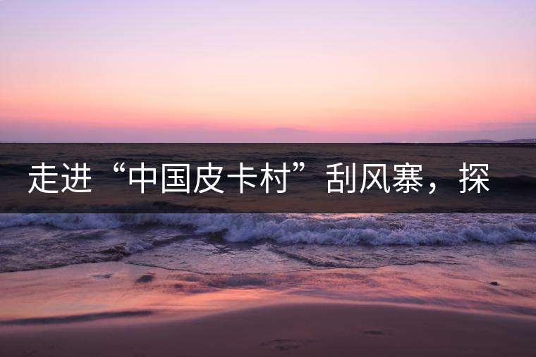 走進(jìn)“中國皮卡村”刮風(fēng)寨，探尋茶香的秘密