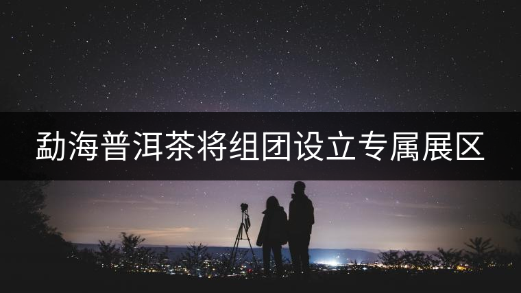 勐海普洱茶將組團(tuán)設(shè)立專(zhuān)屬展區(qū)
