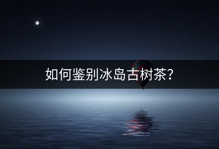 如何鑒別冰島古樹茶？