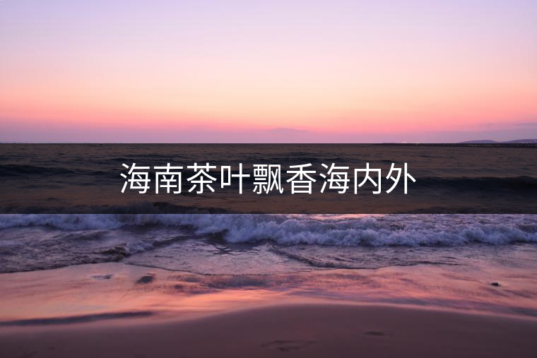 海南茶葉飄香海內(nèi)外 海南茶葉飄香海內(nèi)外