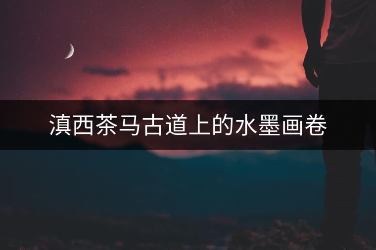 滇西茶馬古道上的水墨畫(huà)卷