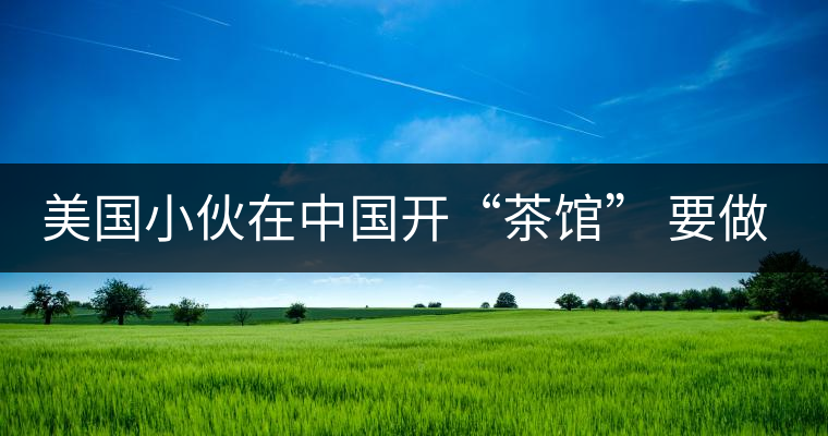 美國小伙在中國開“茶館” 要做茶界星巴克