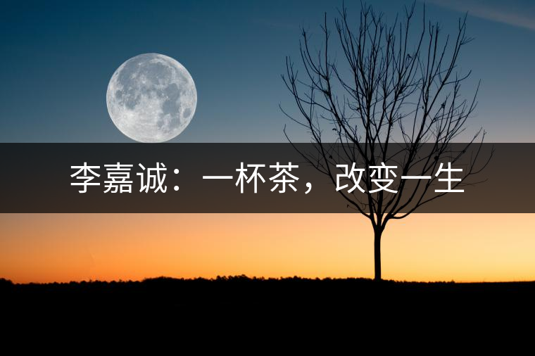 李嘉誠(chéng)：一杯茶，改變一生