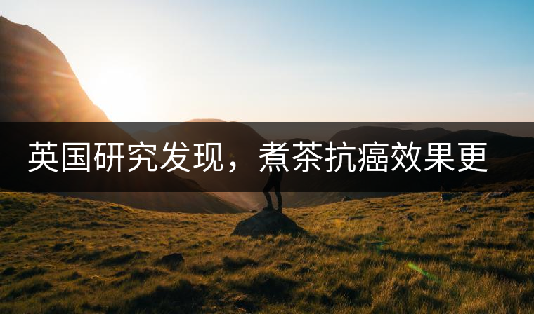 英國(guó)研究發(fā)現(xiàn)，煮茶抗癌效果更明顯
