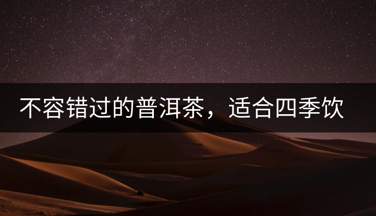 不容錯(cuò)過的普洱茶，適合四季飲用