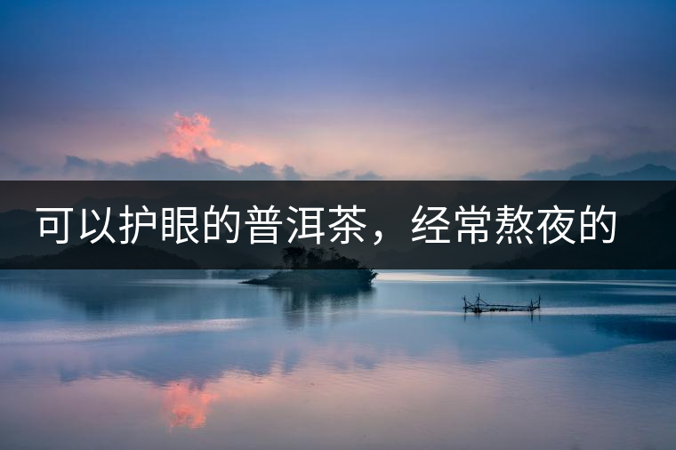 可以護眼的普洱茶，經常熬夜的你記得多喝哦