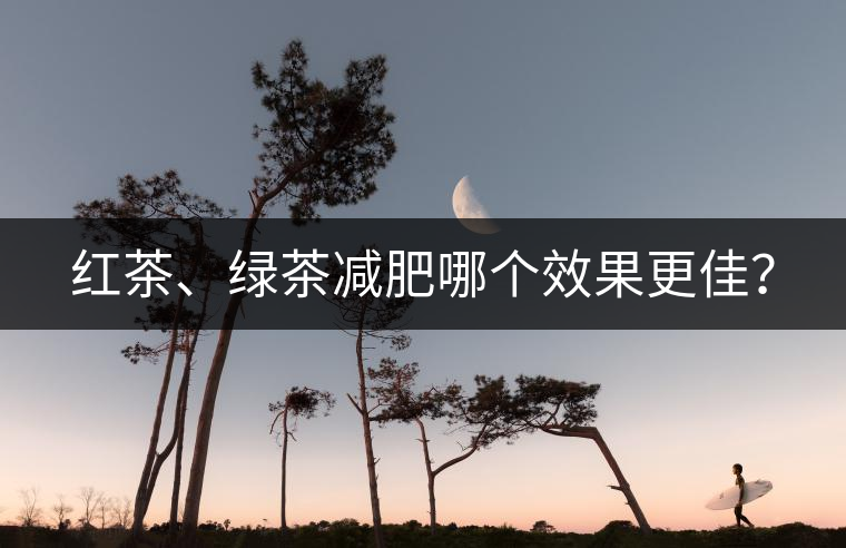 紅茶、綠茶減肥哪個效果更佳？