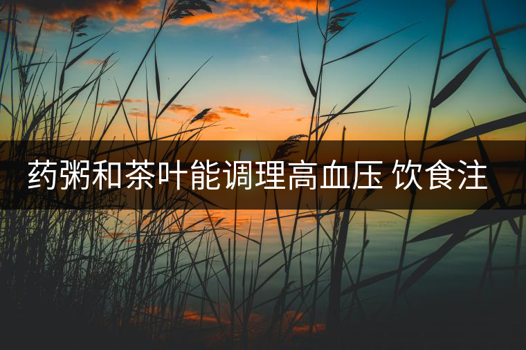 藥粥和茶葉能調(diào)理高血壓 飲食注意3要點(diǎn)