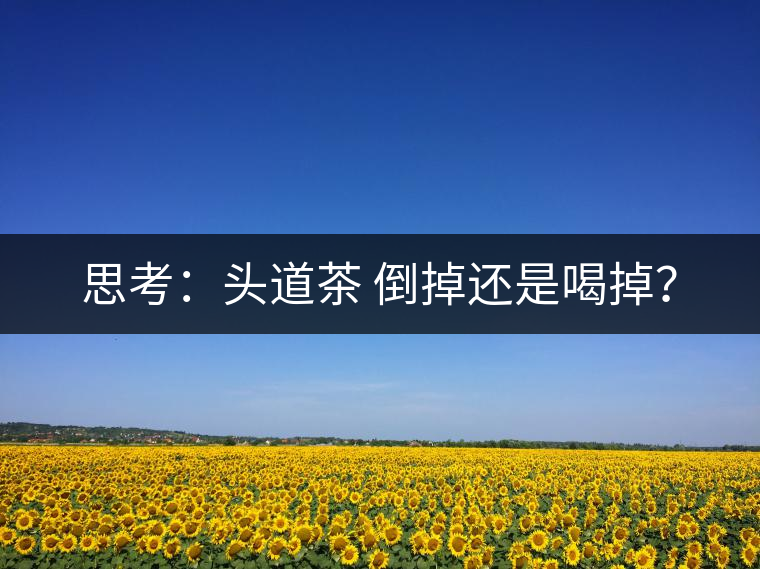 思考：頭道茶 倒掉還是喝掉？