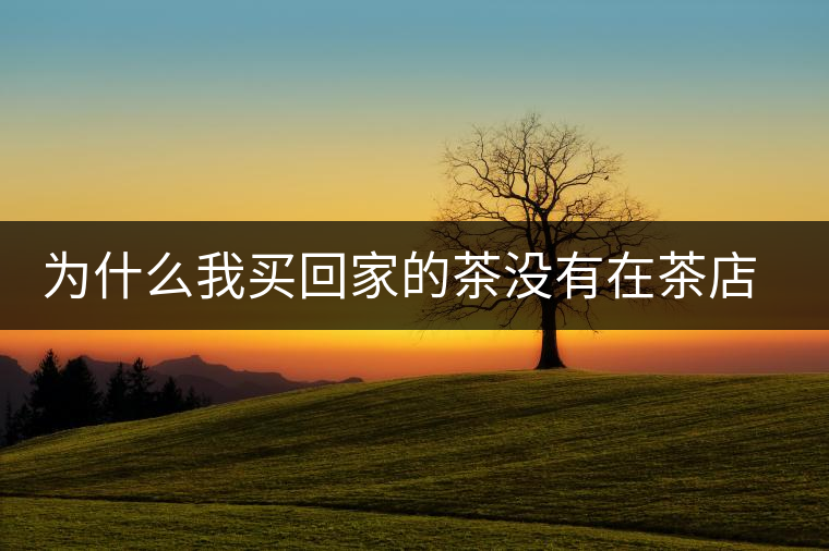 為什么我買回家的茶沒有在茶店里喝到的好喝？