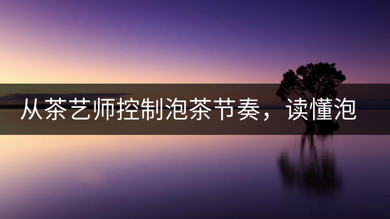 從茶藝師控制泡茶節(jié)奏，讀懂泡茶學問