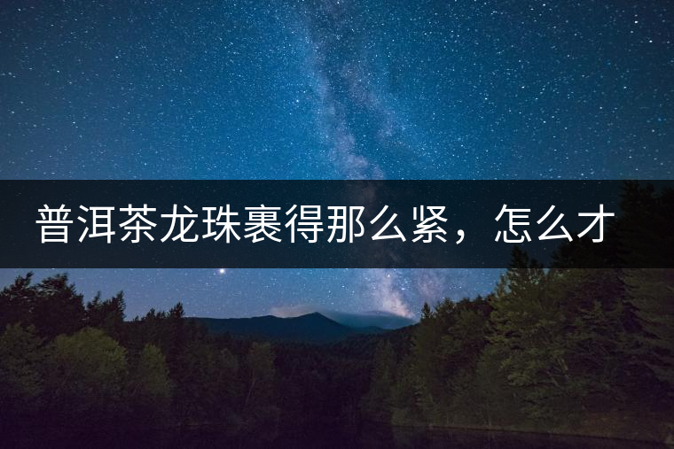 普洱茶龍珠裹得那么緊，怎么才能快速泡出滋味來？