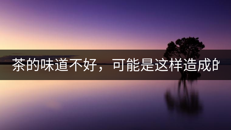 茶的味道不好，可能是這樣造成的！