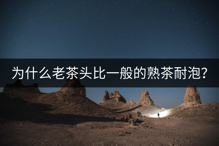 為什么老茶頭比一般的熟茶耐泡？