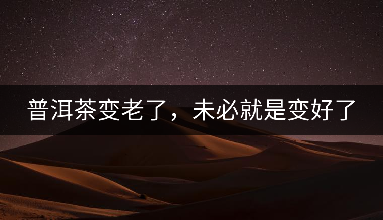 普洱茶變老了，未必就是變好了