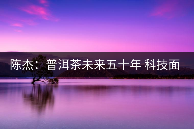 陳杰:普洱茶未來五十年 科技面臨的七項(xiàng)突破(一) 陳杰:普洱茶未來五十年 科技面臨的七項(xiàng)突破(一)