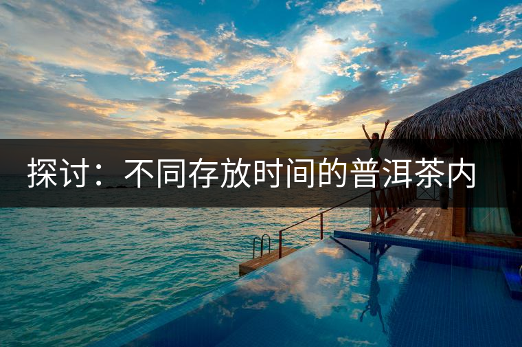 探討:不同存放時(shí)間的普洱茶內(nèi)質(zhì)變化 探討:不同存放時(shí)間的普洱茶內(nèi)質(zhì)變化