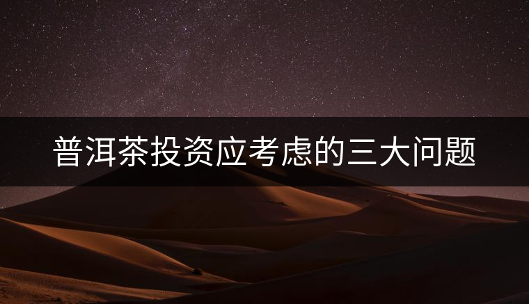 普洱茶投資應(yīng)考慮的三大問題