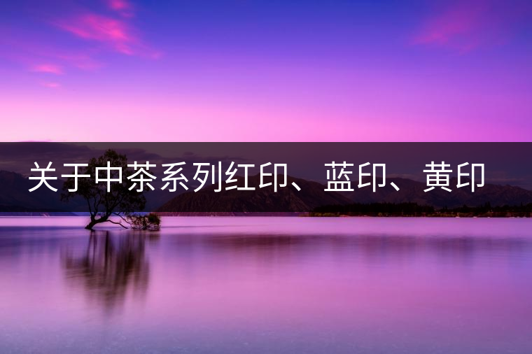 關(guān)于中茶系列紅印、藍(lán)印、黃印的解釋