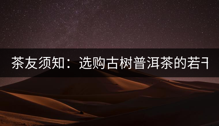 茶友須知:選購古樹普洱茶的若干誤區(qū)(一) 茶友須知:選購古樹普洱茶的若干誤區(qū)(一)