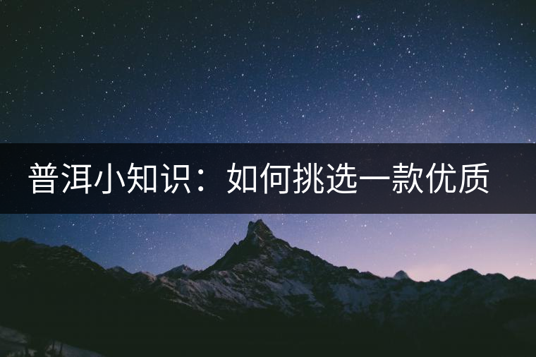 普洱小知識：如何挑選一款優(yōu)質(zhì)熟普？