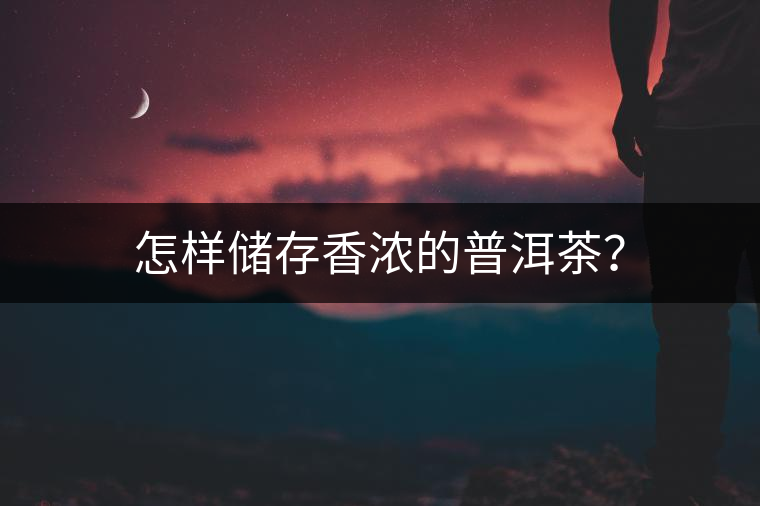 怎樣儲(chǔ)存香濃的普洱茶？