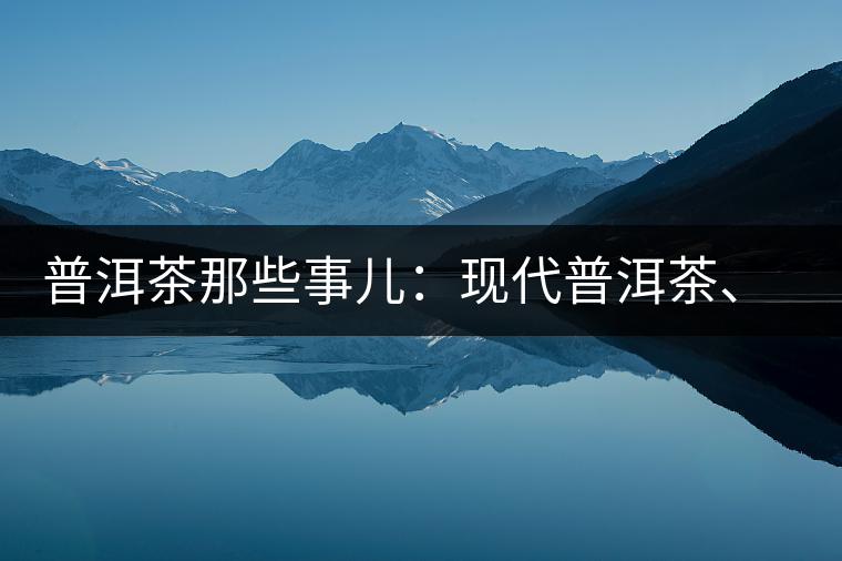 普洱茶那些事兒：現(xiàn)代普洱茶、七子餅、嘜號等