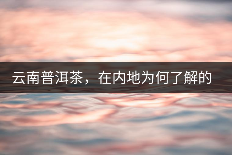 云南普洱茶，在內(nèi)地為何了解的人較少？