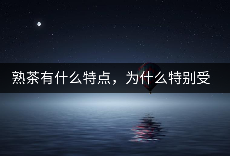 熟茶有什么特點，為什么特別受消費者喜愛？