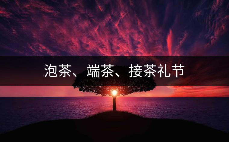 泡茶、端茶、接茶禮節(jié)