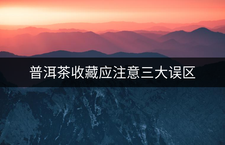 普洱茶收藏應注意三大誤區(qū)