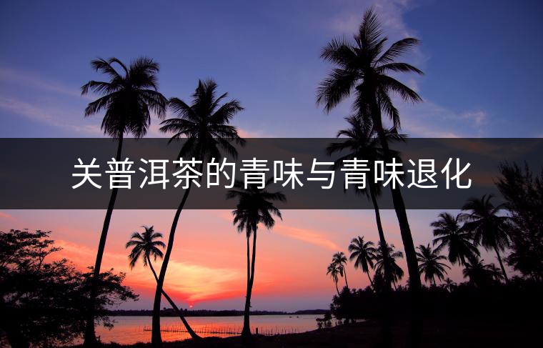 關(guān)普洱茶的青味與青味退化 關(guān)普洱茶的青味與青味退化