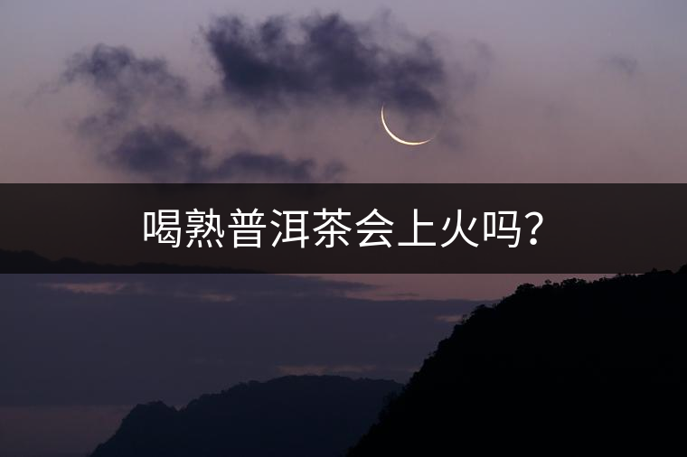 喝熟普洱茶會(huì)上火嗎？