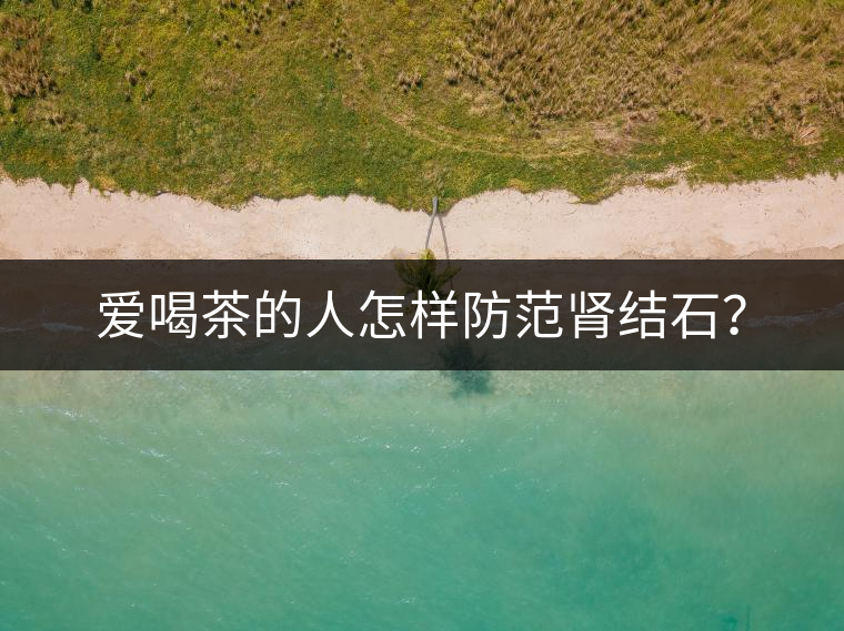 愛喝茶的人怎樣防范腎結(jié)石？