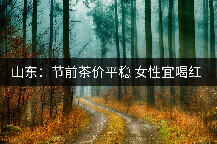 山東:節(jié)前茶價(jià)平穩(wěn) 女性宜喝紅茶與黑茶 山東:節(jié)前茶價(jià)平穩(wěn) 女性宜喝紅茶與黑茶