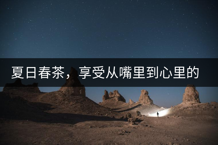 夏日春茶，享受從嘴里到心里的感覺