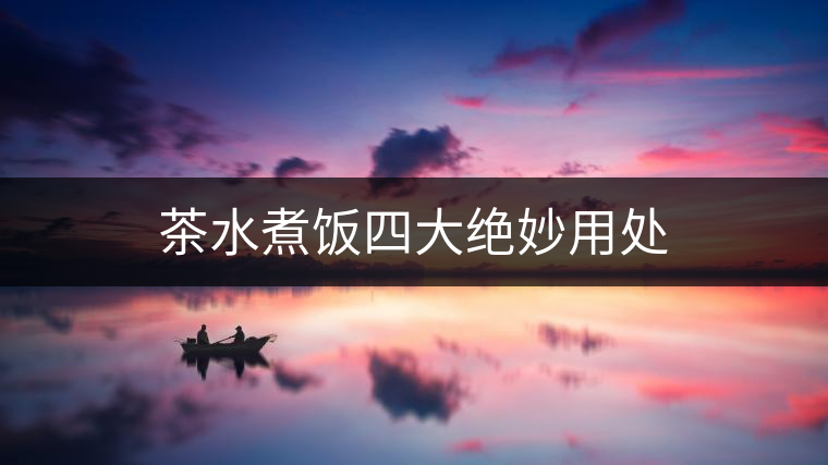 茶水煮飯四大絕妙用處